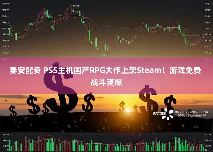 秦安配资 PS5主机国产RPG大作上架Steam！游戏免费 战斗爽爆