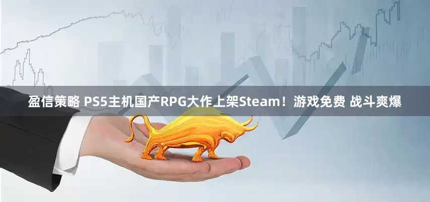 盈信策略 PS5主机国产RPG大作上架Steam！游戏免费 战斗爽爆
