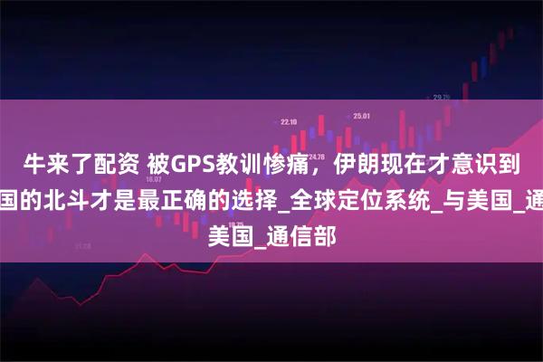 牛来了配资 被GPS教训惨痛，伊朗现在才意识到，中国的北斗才是最正确的选择_全球定位系统_与美国_通信部