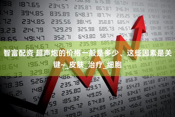 智富配资 超声炮的价格一般是多少、这些因素是关键~_皮肤_治疗_细胞