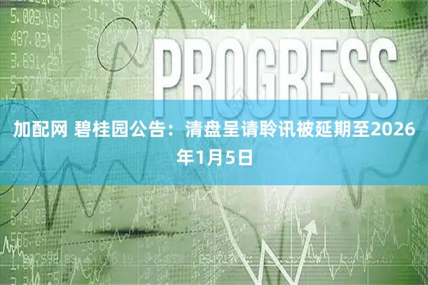 加配网 碧桂园公告：清盘呈请聆讯被延期至2026年1月5日