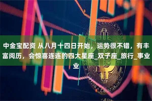 中金宝配资 从八月十四日开始，运势很不错，有丰富阅历，会惊喜连连的四大星座_双子座_旅行_事业