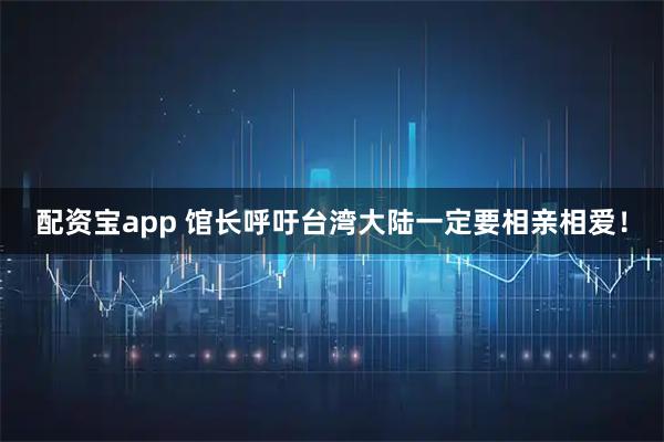 配资宝app 馆长呼吁台湾大陆一定要相亲相爱！