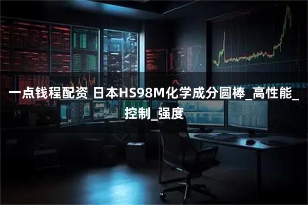 一点钱程配资 日本HS98M化学成分圆棒_高性能_控制_强度