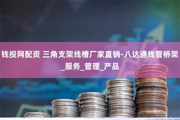 钱投网配资 三角支架线槽厂家直销-八达通线管桥架_服务_管理_产品