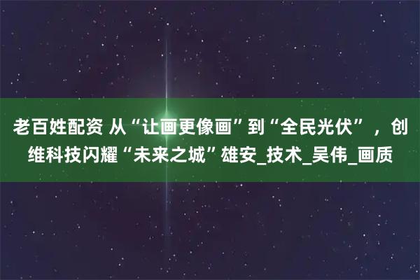 老百姓配资 从“让画更像画”到“全民光伏” ，创维科技闪耀“未来之城”雄安_技术_吴伟_画质