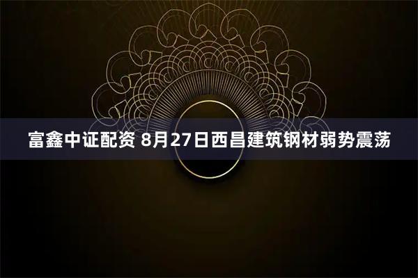 富鑫中证配资 8月27日西昌建筑钢材弱势震荡