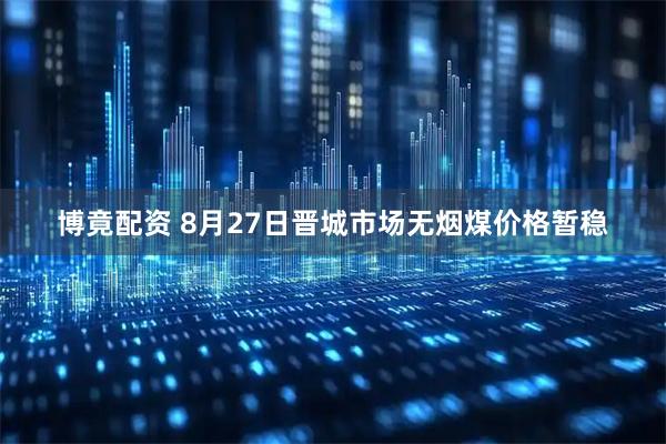 博竟配资 8月27日晋城市场无烟煤价格暂稳