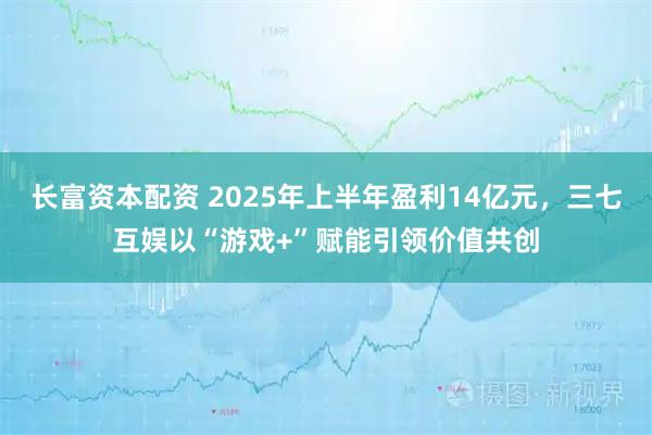 长富资本配资 2025年上半年盈利14亿元，三七互娱以“游戏+”赋能引领价值共创