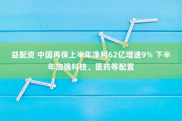 益配资 中国再保上半年净利62亿增速9% 下半年加强科技、医药等配置