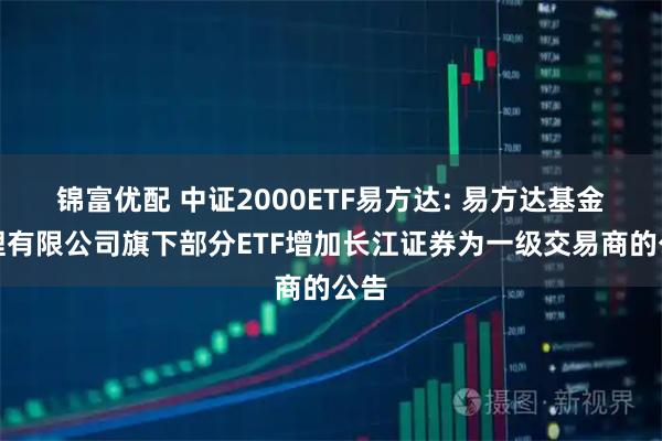 锦富优配 中证2000ETF易方达: 易方达基金管理有限公司旗下部分ETF增加长江证券为一级交易商的公告