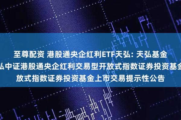 至尊配资 港股通央企红利ETF天弘: 天弘基金管理有限公司关于天弘中证港股通央企红利交易型开放式指数证券投资基金上市交易提示性公告