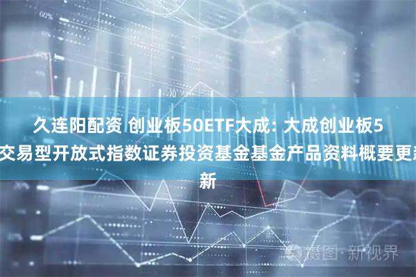 久连阳配资 创业板50ETF大成: 大成创业板50交易型开放式指数证券投资基金基金产品资料概要更新