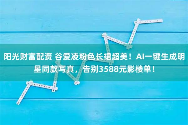 阳光财富配资 谷爱凌粉色长裙超美！AI一键生成明星同款写真，告别3588元影楼单！