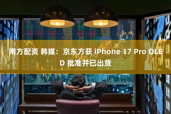 南方配资 韩媒：京东方获 iPhone 17 Pro OLED 批准并已出货