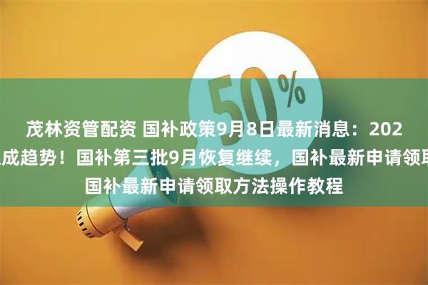 茂林资管配资 国补政策9月8日最新消息：2025限时抢券领取成趋势！国补第三批9月恢复继续，国补最新申请领取方法操作教程