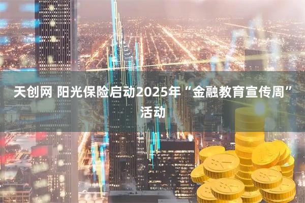 天创网 阳光保险启动2025年“金融教育宣传周”活动