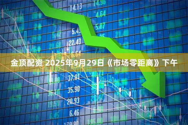 金顶配资 2025年9月29日《市场零距离》下午