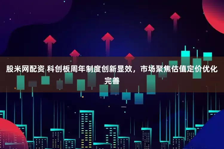股米网配资 科创板周年制度创新显效，市场聚焦估值定价优化完善