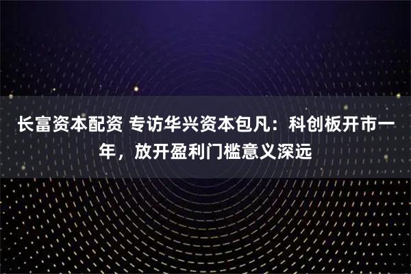 长富资本配资 专访华兴资本包凡：科创板开市一年，放开盈利门槛意义深远