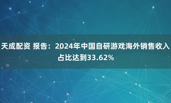 天成配资 报告：2024年中国自研游戏海外销售收入占比达到33.62%
