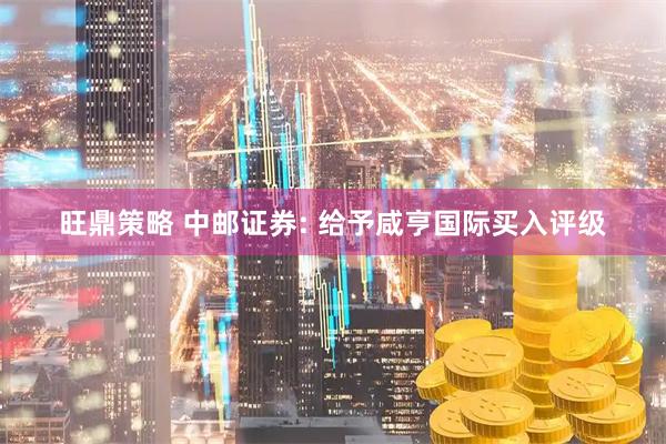 旺鼎策略 中邮证券: 给予咸亨国际买入评级