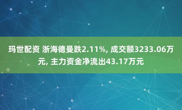 玛世配资 浙海德曼跌2.11%, 成交额3233.06万元, 主力资金净流出43.17万元