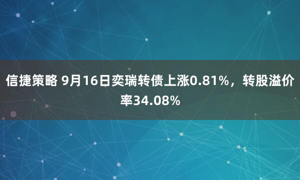 信捷策略 9月16日奕瑞转债上涨0.81%，转股溢价率34.08%