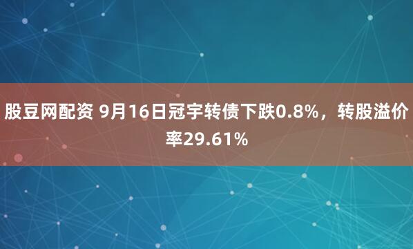 股豆网配资 9月16日冠宇转债下跌0.8%，转股溢价率29.61%