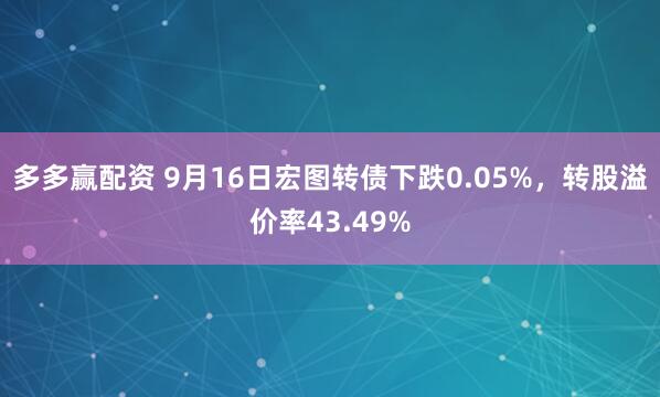 多多赢配资 9月16日宏图转债下跌0.05%，转股溢价率43.49%