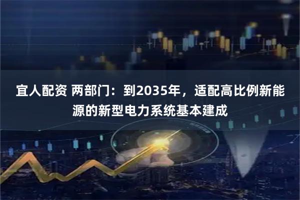 宜人配资 两部门：到2035年，适配高比例新能源的新型电力系统基本建成