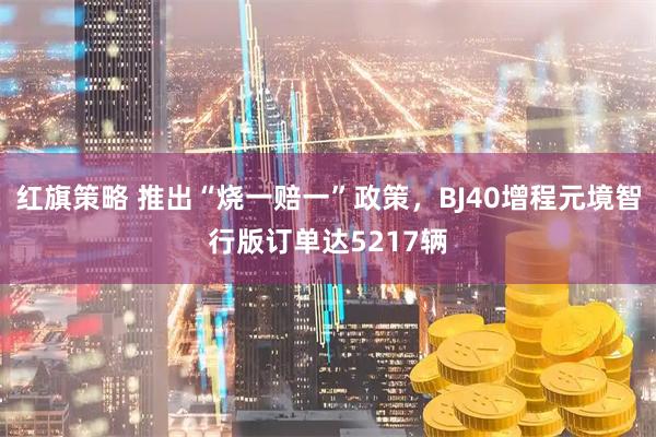 红旗策略 推出“烧一赔一”政策，BJ40增程元境智行版订单达5217辆