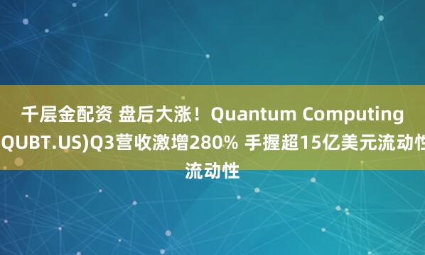千层金配资 盘后大涨！Quantum Computing(QUBT.US)Q3营收激增280% 手握超15亿美元流动性