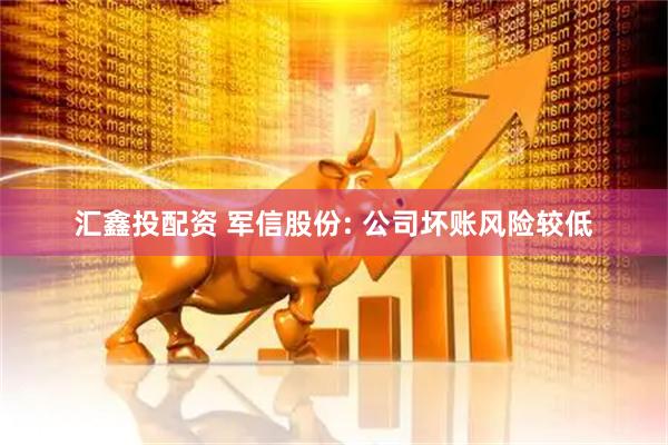 汇鑫投配资 军信股份: 公司坏账风险较低