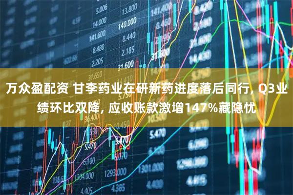 万众盈配资 甘李药业在研新药进度落后同行, Q3业绩环比双降, 应收账款激增147%藏隐忧
