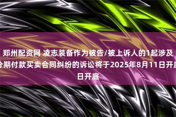 郑州配资网 凌志装备作为被告/被上诉人的1起涉及分期付款买卖合同纠纷的诉讼将于2025年8月11日开庭