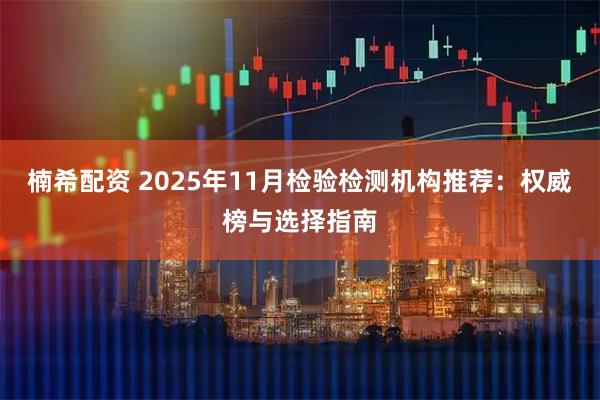 楠希配资 2025年11月检验检测机构推荐：权威榜与选择指南
