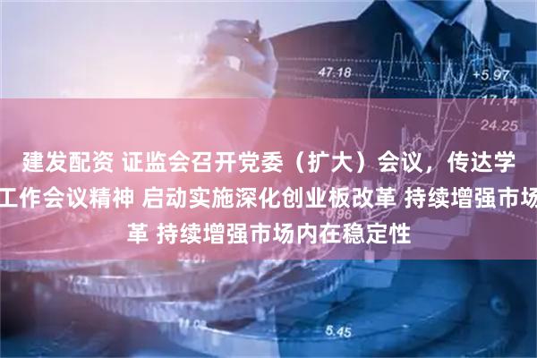 建发配资 证监会召开党委(扩大)会议,传达学习中央经济工作会议精神 启动实施深化创业板改革 持续增强市场内在稳定性