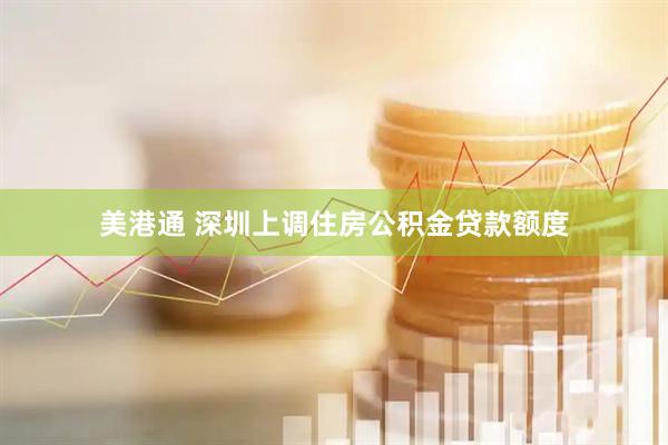 美港通 深圳上调住房公积金贷款额度