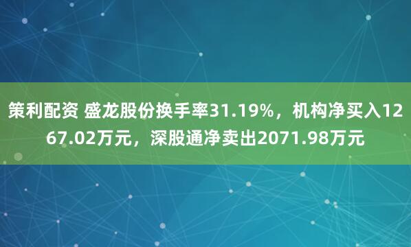 策利配资 盛龙股份换手率31.19%，机构净买入1267.02万元，深股通净卖出2071.98万元