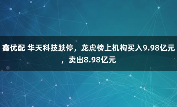 鑫优配 华天科技跌停，龙虎榜上机构买入9.98亿元，卖出8.98亿元