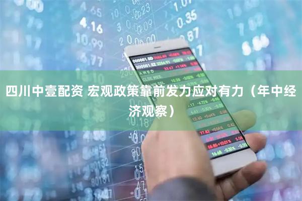 四川中壹配资 宏观政策靠前发力应对有力（年中经济观察）